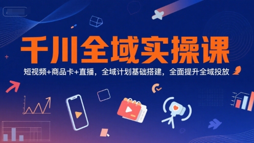 千川全域实操课，短视频+商品卡+直播，全域计划基础搭建，全面提升全域投放-鸿途网创资源站