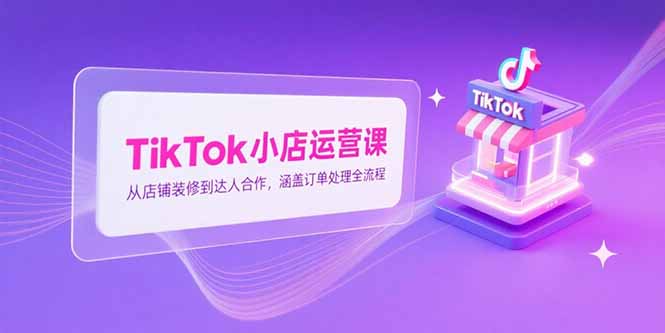 TikTok小店运营课，从店铺装修到达人合作，涵盖订单处理全流程-鸿途网创资源站