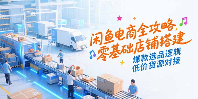 闲鱼电商全攻略，零基础店铺搭建，爆款选品逻辑，低价货源对接-鸿途网创资源站