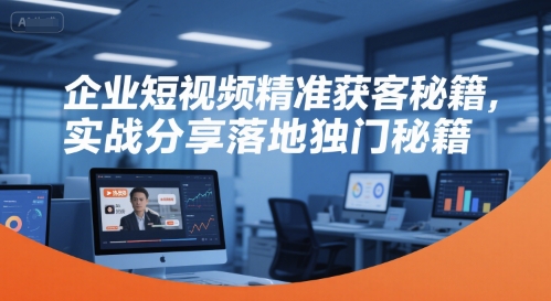 企业短视频精准获客秘籍，实战分享落地独门秘籍-鸿途网创资源站