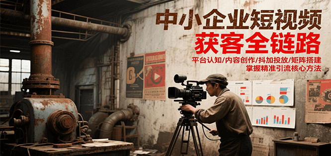 中小企业短视频获客全链路，平台认知/内容创作/抖加投放/矩阵搭建，精准引流核心方法-鸿途网创资源站