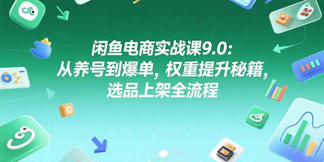 闲鱼电商实战课9.0：从养号到爆单，权重提升秘籍，选品上架全流程-鸿途网创资源站