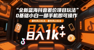 全新蓝海抖音差价项目玩法，0基础小白一部手机即可操作，暴利风口玩法，日入1k+【揭秘】-鸿途网创资源站