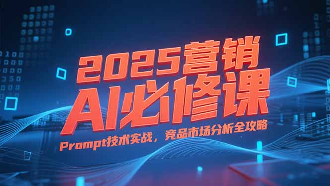 2025营销AI必修课,业务拆解逻辑,Prompt技术实战,竞品市场分析全攻略-鸿途网创资源站