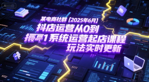 某电商社群【2025年6月】抖店运营从0到1系统运营起店课程，抖店最新玩法实时更新-鸿途网创资源站